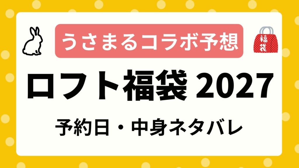 【うさまるコラボ予想】ロフト福袋2027の予約開始日はいつから？取扱店舗・ネット通販の購入方法と中身ネタバレ・価格口コミ！